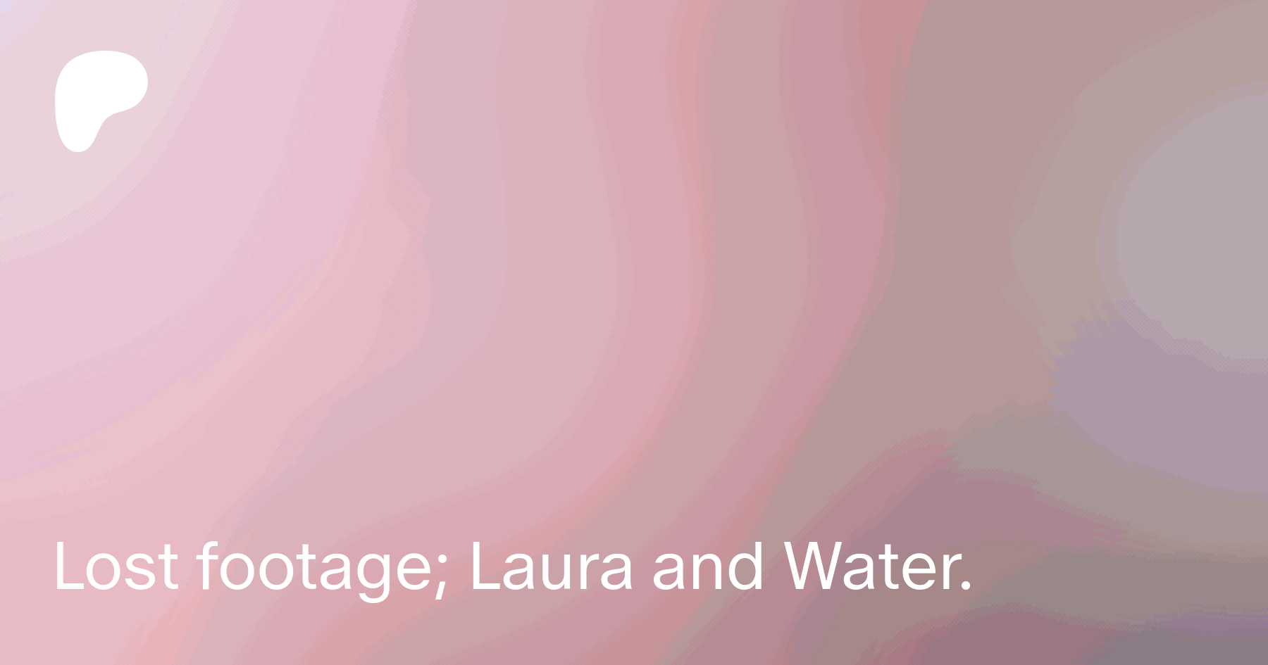 Lost footage; Laura and Water. | Patreon