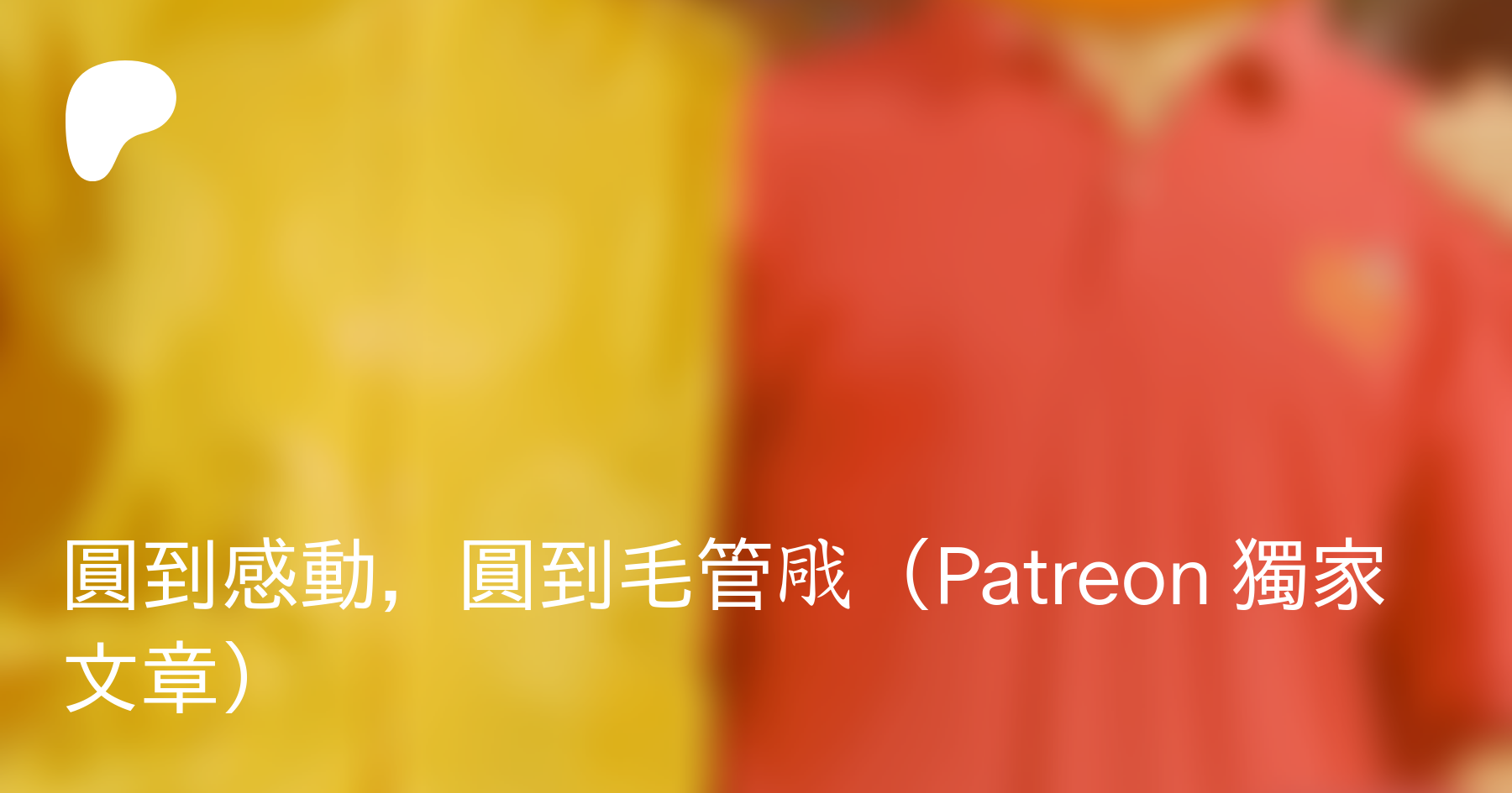 圓到感動 圓到毛管戙 Patreon 獨家文章 Pazu 薯伯伯on Patreon