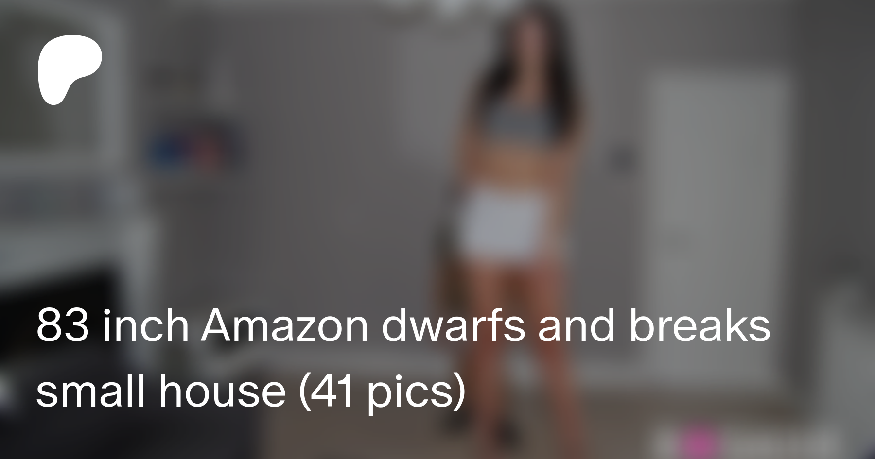 83 inch Amazon dwarfs and breaks small house (41 pics) | Patreon